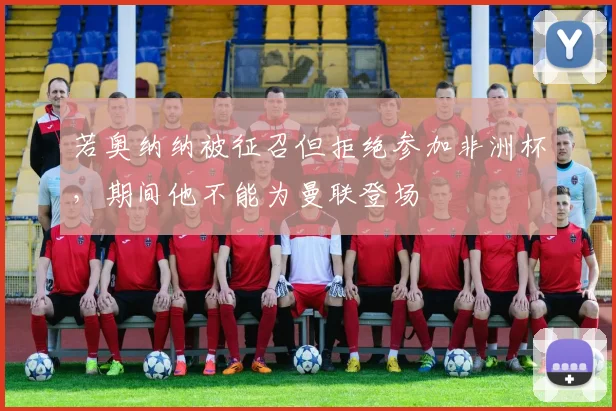 若奥纳纳被征召但拒绝参加非洲杯，期间他不能为曼联登场