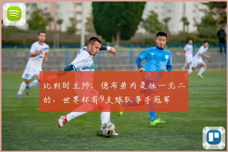 比利时主帅：德布劳内是独一无二的，世界杯有9支球队争夺冠军