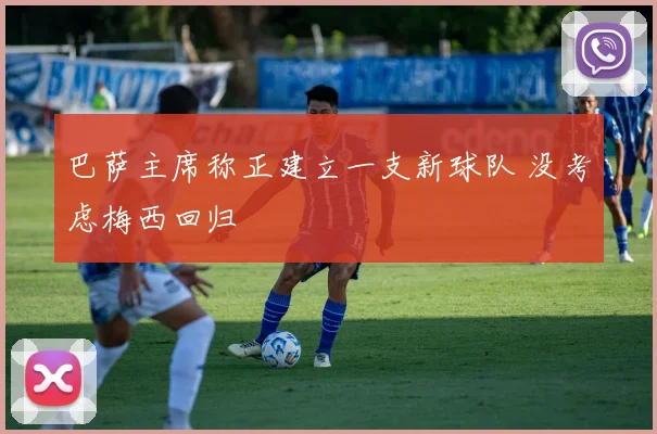 巴萨主席称正建立一支新球队 没考虑梅西回归