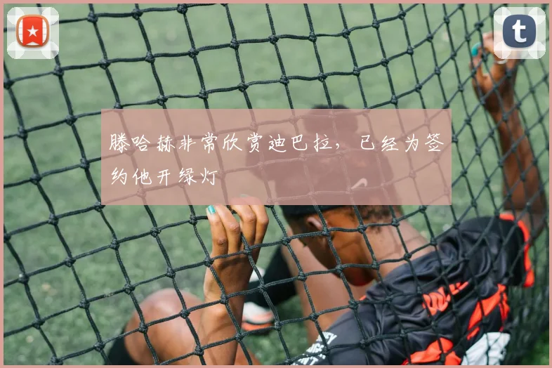 滕哈赫非常欣赏迪巴拉，已经为签约他开绿灯