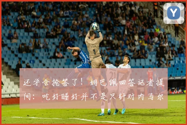 还学会抢答了！姆巴佩回答记者提问：吃好睡好并不是只针对内马尔