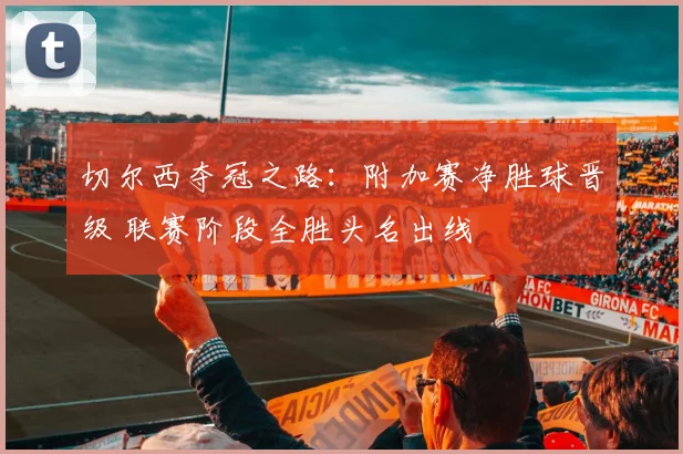 切尔西夺冠之路：附加赛净胜球晋级 联赛阶段全胜头名出线
