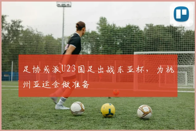 足协或派U23国足出战东亚杯，为杭州亚运会做准备