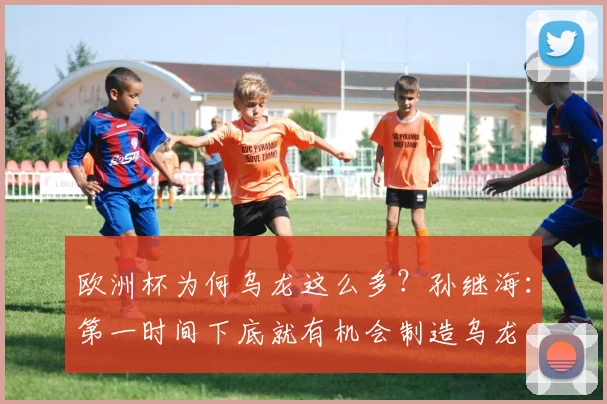 欧洲杯为何乌龙这么多？孙继海：第一时间下底就有机会制造乌龙